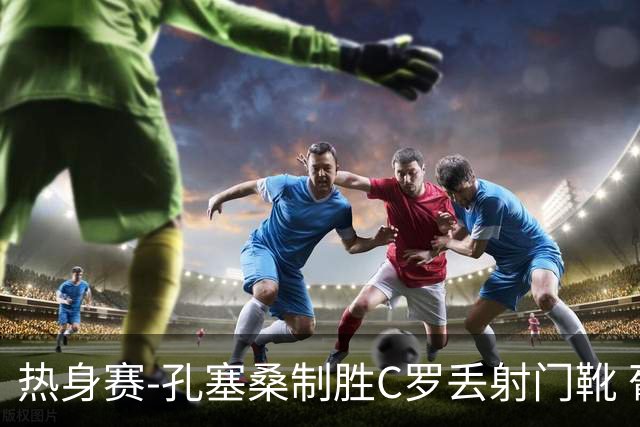 热身赛-孔塞桑制胜C罗丢射门靴 葡萄牙2-1尼日利亚