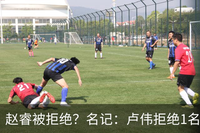 赵睿被拒绝？名记：卢伟拒绝1名国手，原因是性格有问题，要价高